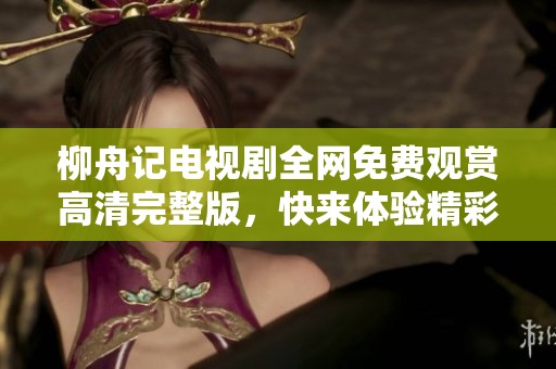柳舟记电视剧全网免费观赏高清完整版，快来体验精彩剧情！