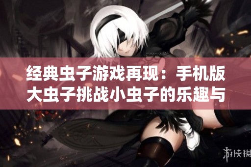 经典虫子游戏再现：手机版大虫子挑战小虫子的乐趣与策略