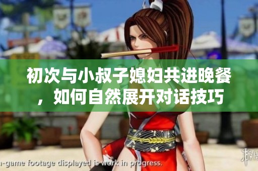 初次与小叔子媳妇共进晚餐，如何自然展开对话技巧