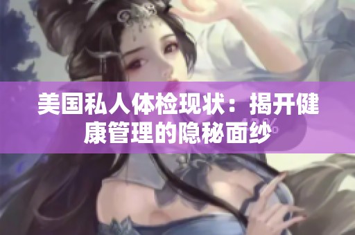 美国私人体检现状：揭开健康管理的隐秘面纱