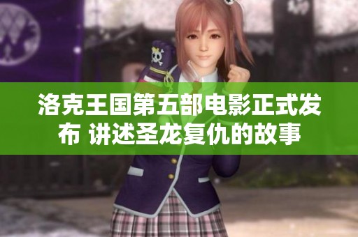 洛克王国第五部电影正式发布 讲述圣龙复仇的故事