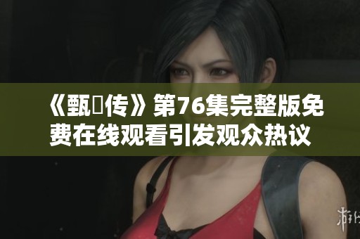 《甄嬛传》第76集完整版免费在线观看引发观众热议
