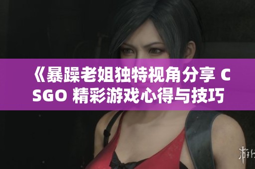 《暴躁老姐独特视角分享 CSGO 精彩游戏心得与技巧》