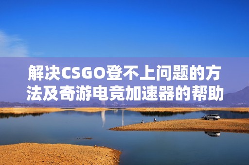 解决CSGO登不上问题的方法及奇游电竞加速器的帮助