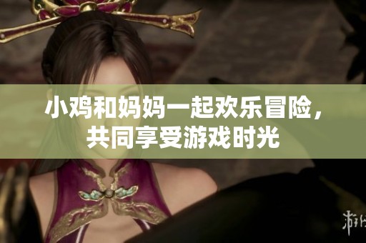 小鸡和妈妈一起欢乐冒险，共同享受游戏时光
