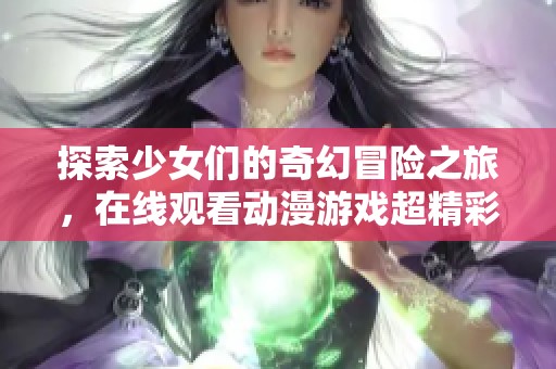 探索少女们的奇幻冒险之旅，在线观看动漫游戏超精彩