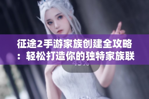 征途2手游家族创建全攻略：轻松打造你的独特家族联盟！