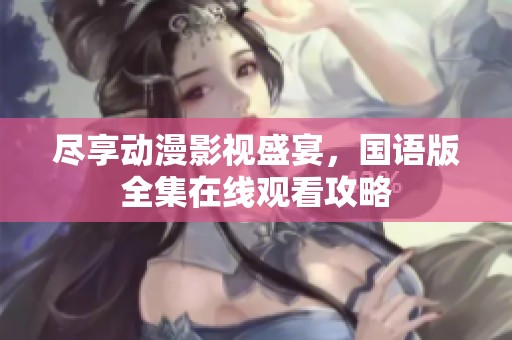 尽享动漫影视盛宴，国语版全集在线观看攻略