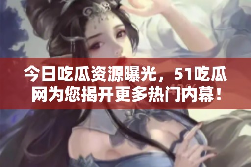 今日吃瓜资源曝光，51吃瓜网为您揭开更多热门内幕！