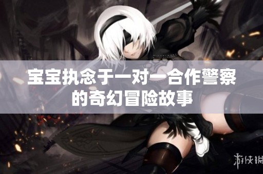 宝宝执念于一对一合作警察的奇幻冒险故事