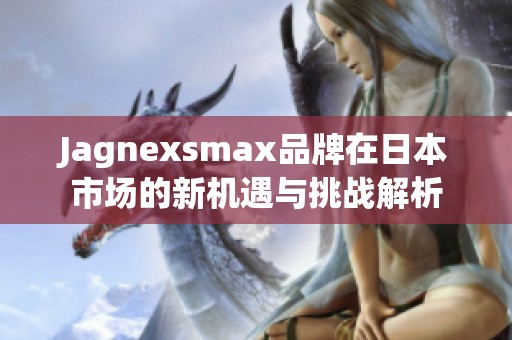 Jagnexsmax品牌在日本市场的新机遇与挑战解析