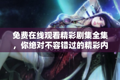 免费在线观看精彩剧集全集，你绝对不容错过的精彩内容