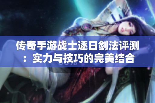 传奇手游战士逐日剑法评测：实力与技巧的完美结合