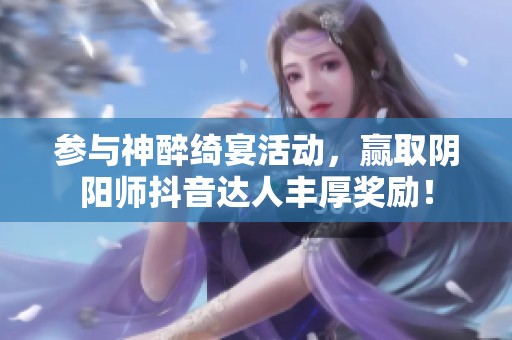 参与神醉绮宴活动，赢取阴阳师抖音达人丰厚奖励！
