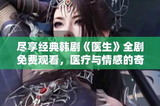 尽享经典韩剧《医生》全剧免费观看，医疗与情感的奇妙碰撞