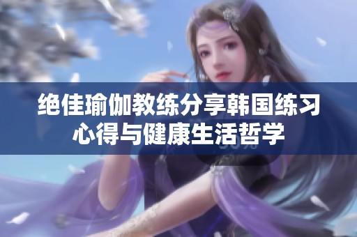 绝佳瑜伽教练分享韩国练习心得与健康生活哲学