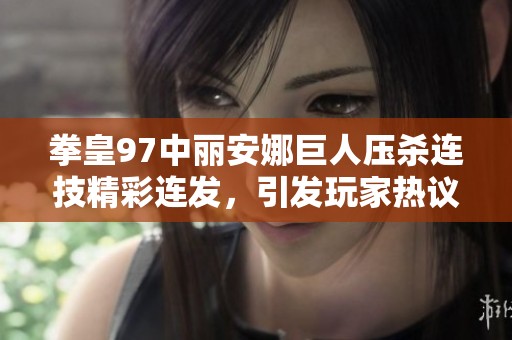 拳皇97中丽安娜巨人压杀连技精彩连发，引发玩家热议