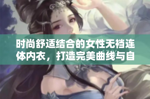 时尚舒适结合的女性无裆连体内衣，打造完美曲线与自信魅力