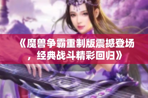 《魔兽争霸重制版震撼登场，经典战斗精彩回归》