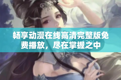 畅享动漫在线高清完整版免费播放，尽在掌握之中