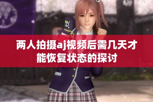 两人拍摄aj视频后需几天才能恢复状态的探讨