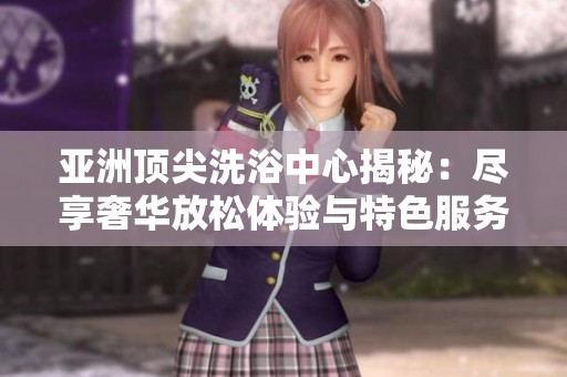 亚洲顶尖洗浴中心揭秘：尽享奢华放松体验与特色服务