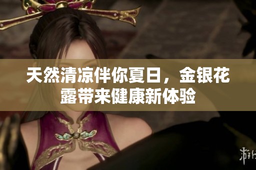 天然清凉伴你夏日，金银花露带来健康新体验