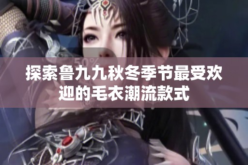 探索鲁九九秋冬季节最受欢迎的毛衣潮流款式