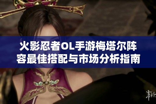 火影忍者OL手游梅塔尔阵容最佳搭配与市场分析指南