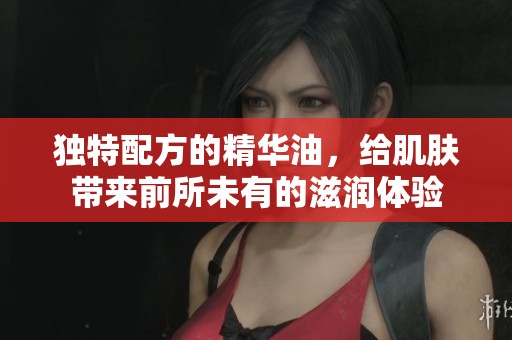 独特配方的精华油，给肌肤带来前所未有的滋润体验