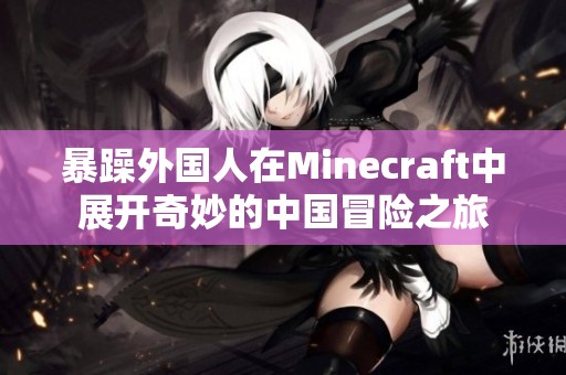 暴躁外国人在Minecraft中展开奇妙的中国冒险之旅