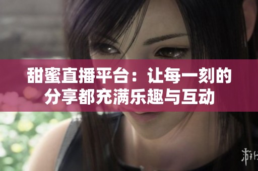 甜蜜直播平台：让每一刻的分享都充满乐趣与互动