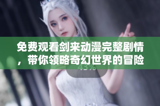 免费观看剑来动漫完整剧情，带你领略奇幻世界的冒险之旅