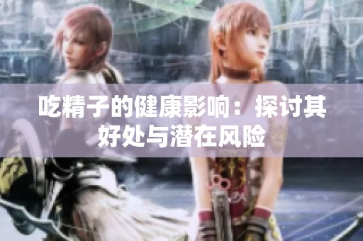 吃精子的健康影响：探讨其好处与潜在风险