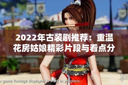 2022年古装剧推荐：重温花房姑娘精彩片段与看点分享