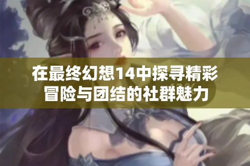 在最终幻想14中探寻精彩冒险与团结的社群魅力