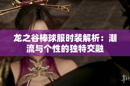 龙之谷棒球服时装解析：潮流与个性的独特交融