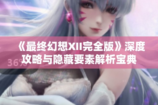 《最终幻想XII完全版》深度攻略与隐藏要素解析宝典