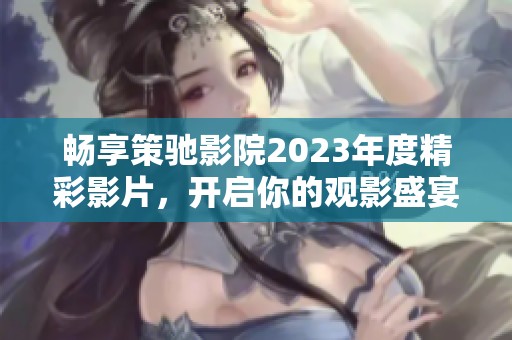 畅享策驰影院2023年度精彩影片，开启你的观影盛宴