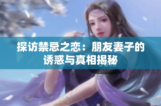 探访禁忌之恋：朋友妻子的诱惑与真相揭秘