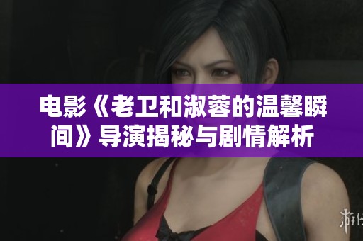 电影《老卫和淑蓉的温馨瞬间》导演揭秘与剧情解析