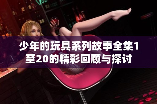 少年的玩具系列故事全集1至20的精彩回顾与探讨