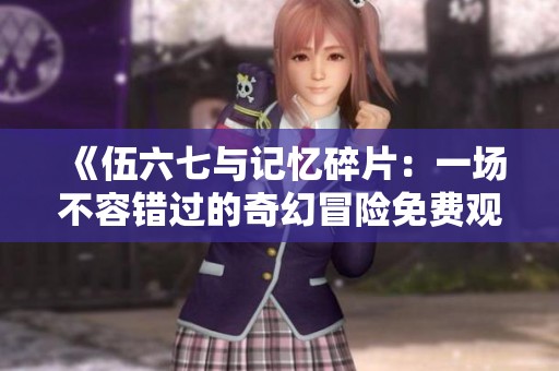 《伍六七与记忆碎片：一场不容错过的奇幻冒险免费观赏》