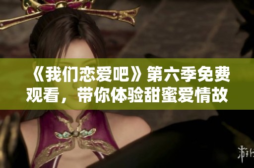 《我们恋爱吧》第六季免费观看，带你体验甜蜜爱情故事