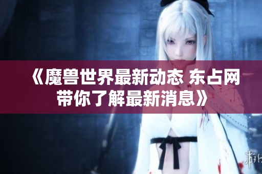 《魔兽世界最新动态 东占网带你了解最新消息》