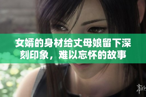 女婿的身材给丈母娘留下深刻印象，难以忘怀的故事