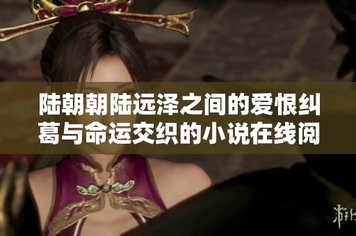 陆朝朝陆远泽之间的爱恨纠葛与命运交织的小说在线阅读体验