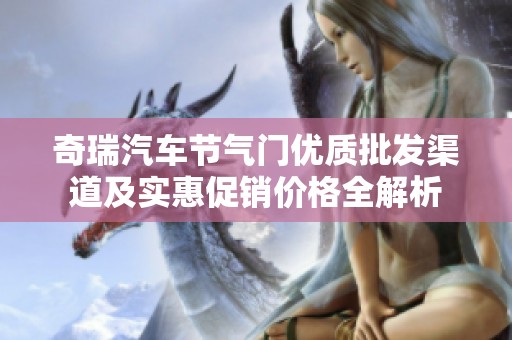 奇瑞汽车节气门优质批发渠道及实惠促销价格全解析