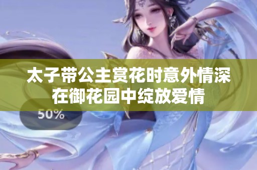 太子带公主赏花时意外情深在御花园中绽放爱情