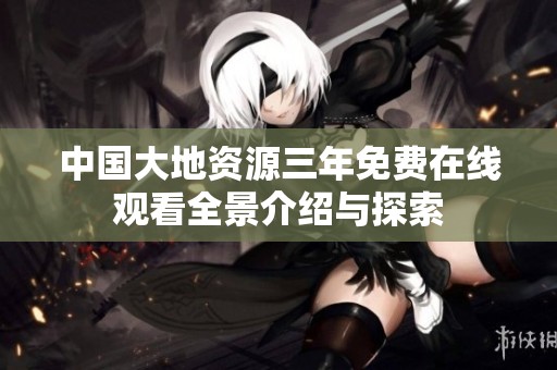 中国大地资源三年免费在线观看全景介绍与探索